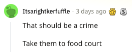 A Reddit comment saying &quot;That should be a crime! Take them to food court&quot;