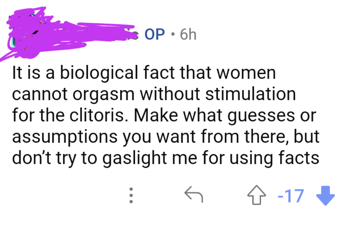 &quot;It&#x27;s a biological fact that women cannot orgasm without stimulation of the clitoris; make what assumptions you want from there, but don&#x27;t try to gaslight me for using facts&quot;