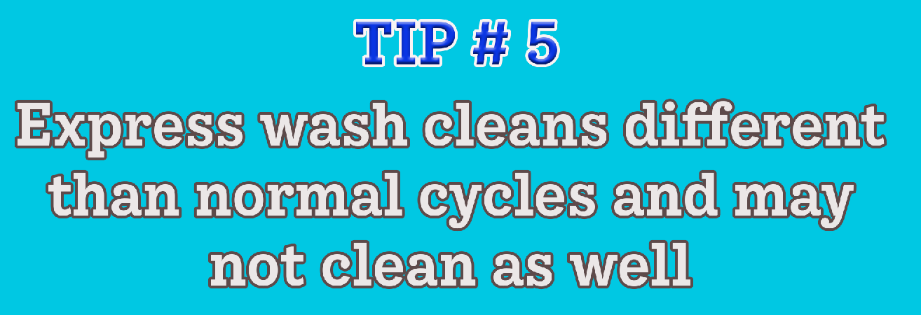 Tip #5: Express wash cleans different than normal cycles and may not clean as well