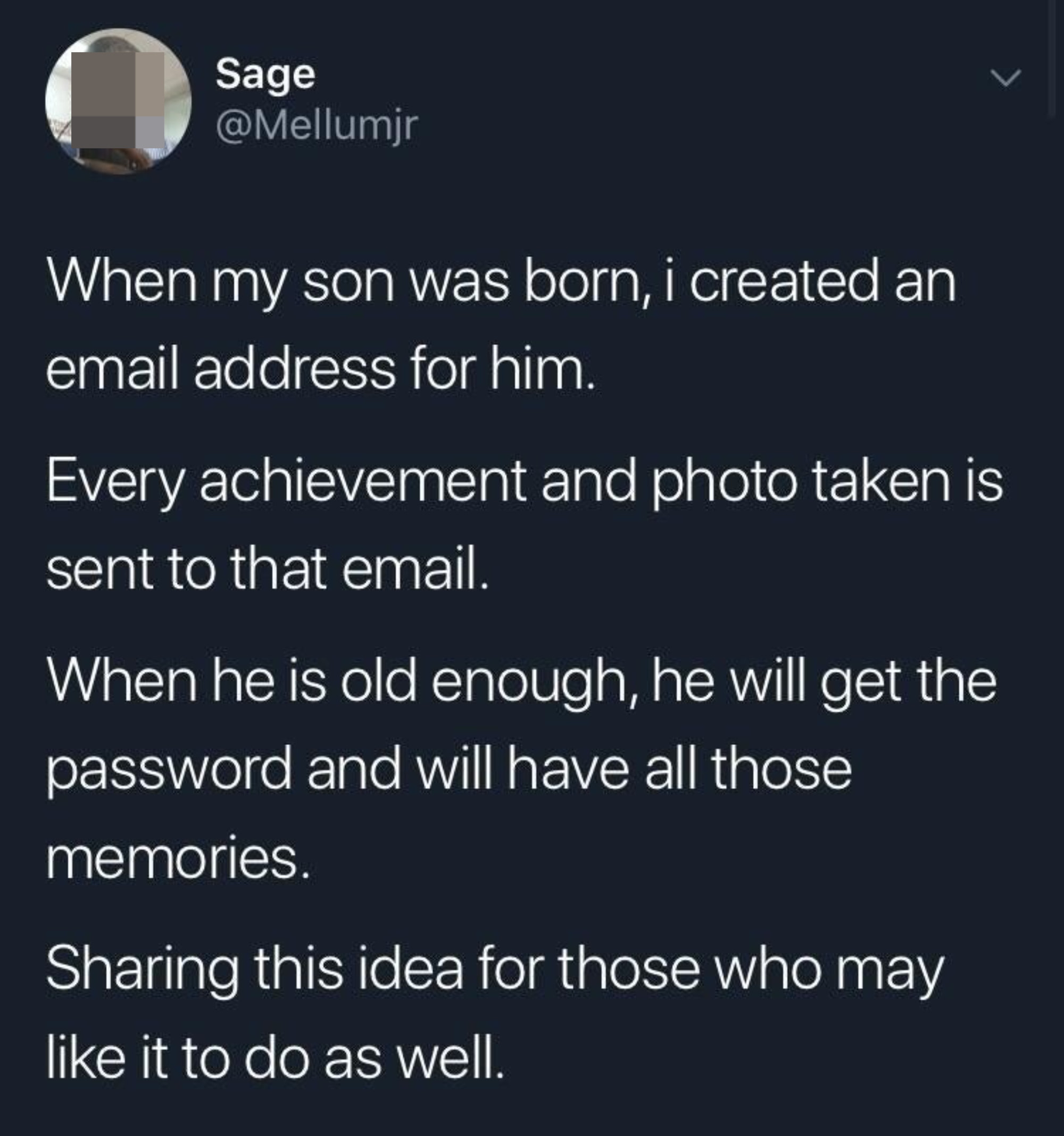 tweet reading When my son was born, i created an email address for him.
Every achievement and photo taken is sent to that email.

When he is old enough, he will get the password and will have all those memories.