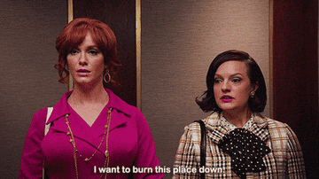 Joan on Mad Men saying I want to burn this place down