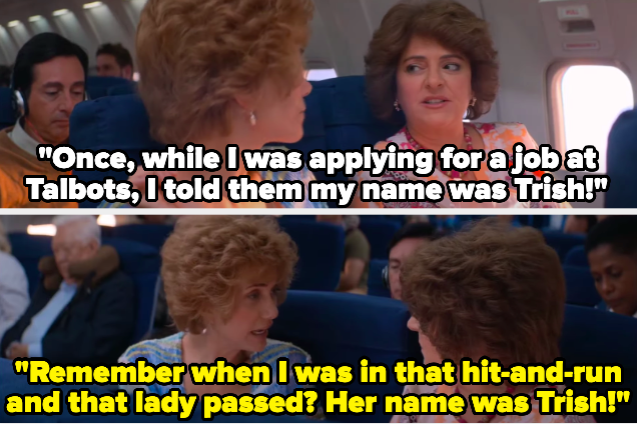 Two women on a plane, one saying &quot;Once, while I was applying for a job at Talbots, I told them my name was Trish!&quot; and one responding &quot;Remember when I was in that hit-and-run  and that lady passed? Her name was Trish!&quot;