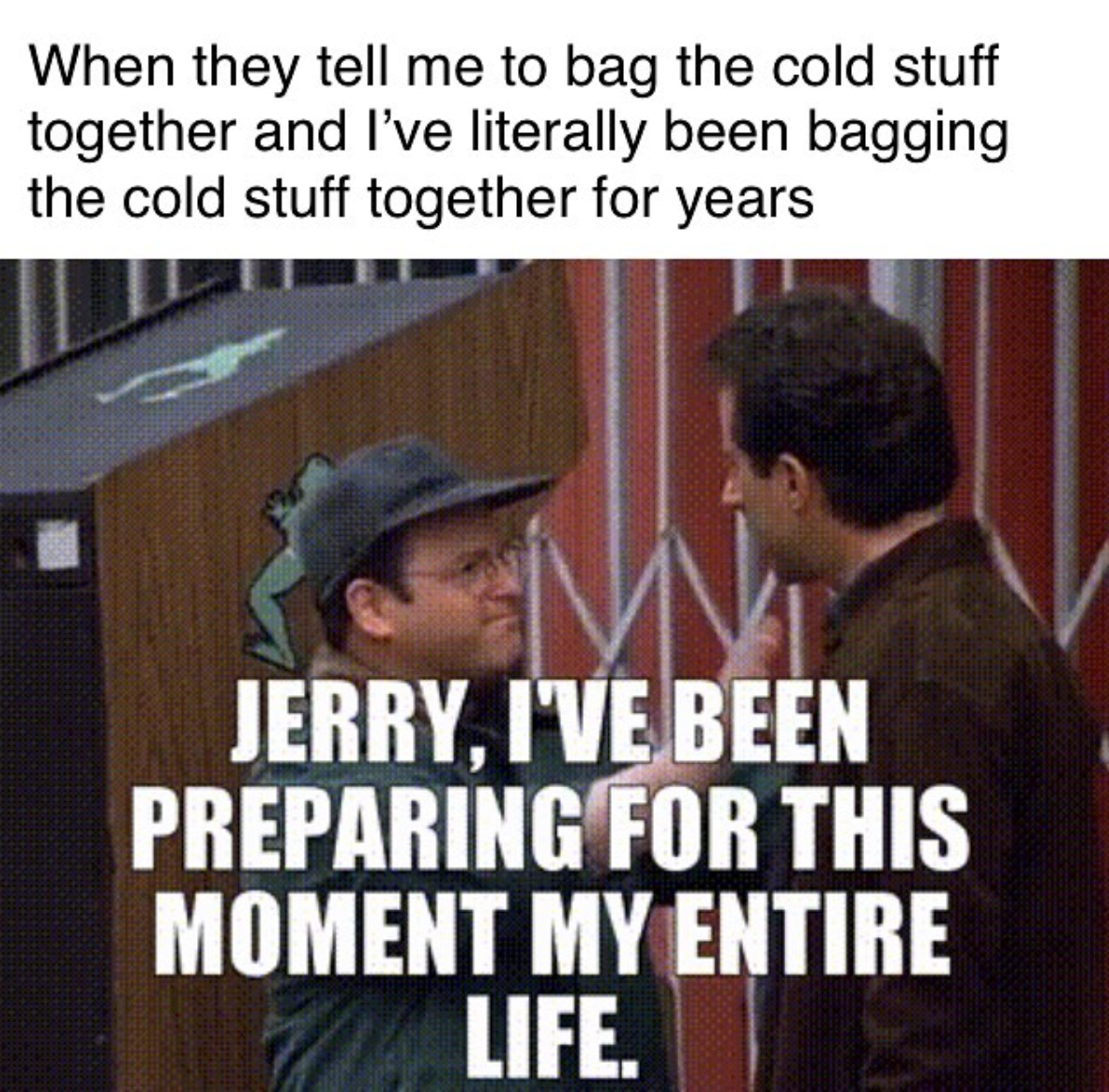 Meme from Seinfeld of George Costanza saying, &quot;Jerry, I&#x27;ve been preparing for this moment my entire life&quot;