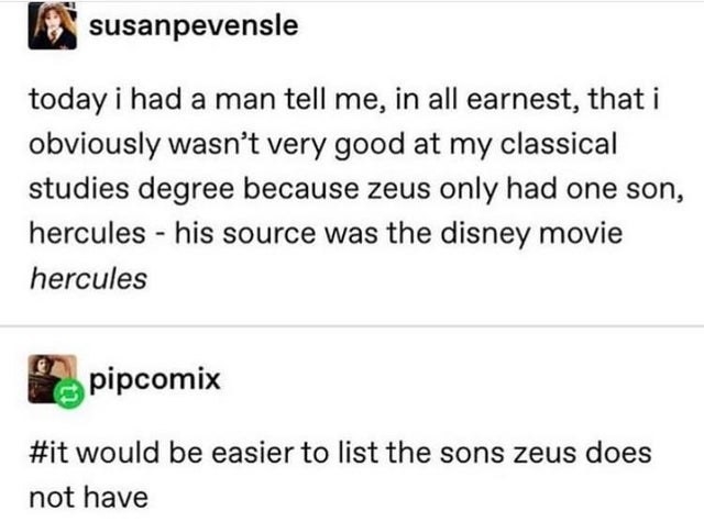 &quot;today a man told me, in all earnest, that i obviously wasn&#x27;t very good at my classical studies degree because zeus only had one son, hercules, his source was the disney movie&quot;