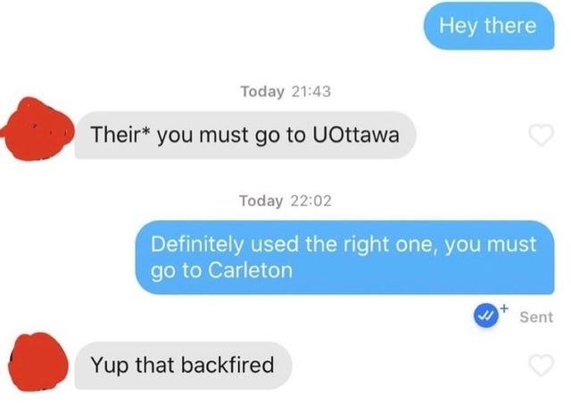 persone one: hey there person two: tries to correct the use of their and adds that they must go to UOttawa person one: definitely used the right one, you must go to Carleton person two: yup, that backfired