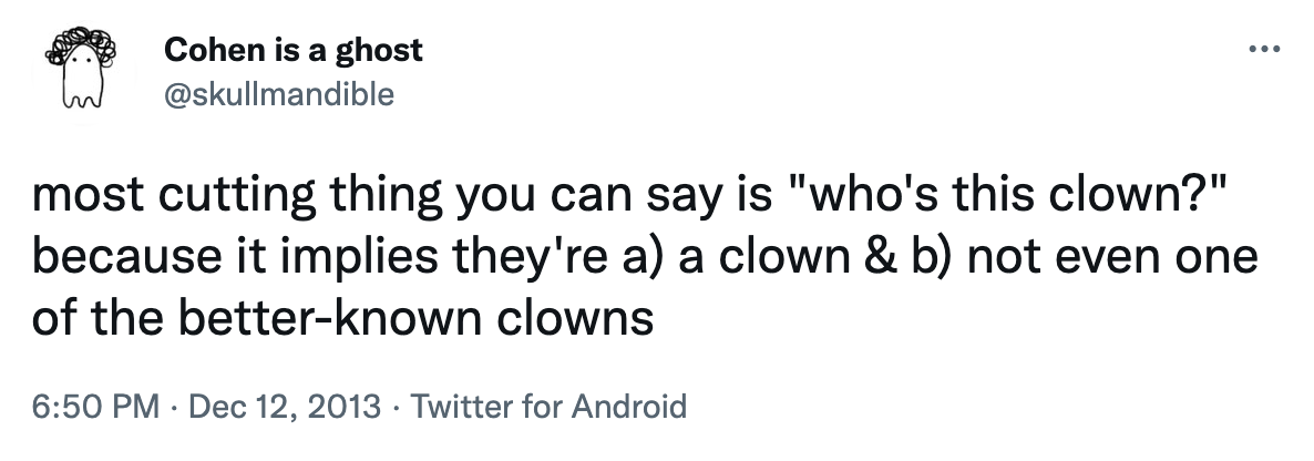 most cutting thing you can say is &quot;who&#x27;s this clown?&quot; because it implies they&#x27;re a) a clown &amp;amp; b) not even one of the better-known clowns
