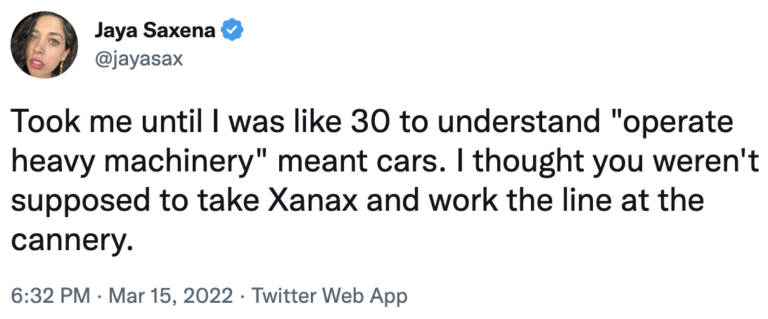 took me until i was like 30 to understand &quot;operate heavy machinery&quot; meant cars. i thought you weren&#x27;t supposed to take xanax and work the line at a cannery