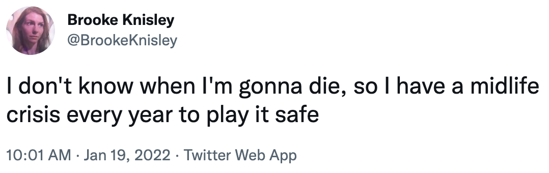 i don't know when i'm gonna die, so i have a midlife crises every year to play it safe