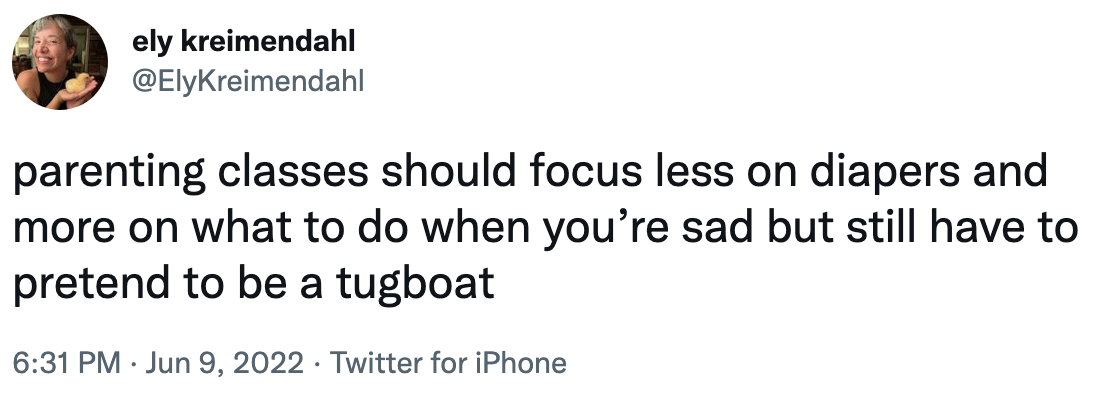 parenting classes should focus less on diapers and more on what to do when yo&#x27;re sad but still have to pretend to be a tugboat