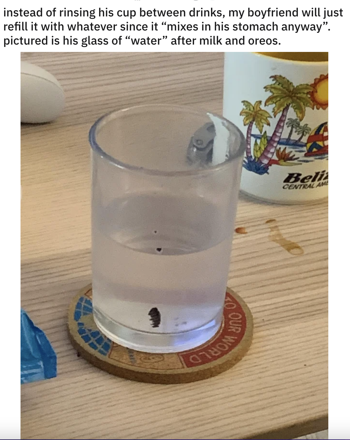 Boyfriend&#x27;s cloudy glass of water with food debris on the side because he doesn&#x27;t wash it between drinks, since &quot;it all mixes in his stomach anyway&quot;