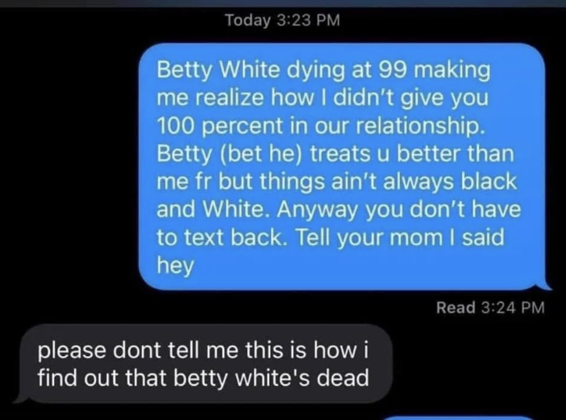 Someone sends a text full of puns about Betty White dying, and their ex responds &quot;please don&#x27;t tell me this is how I find out Betty White&#x27;s dead&quot;