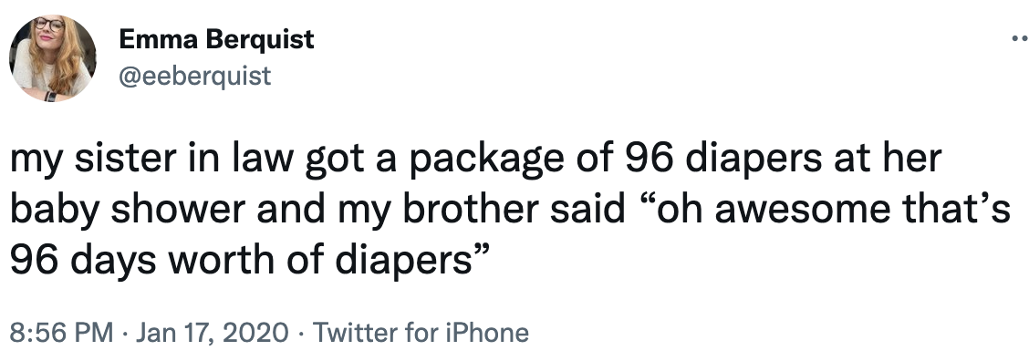 my sister in law got a package of 96 diapers at her baby shower and my brother said, oh awesome, that&#x27;s 96 days worthh of diapers