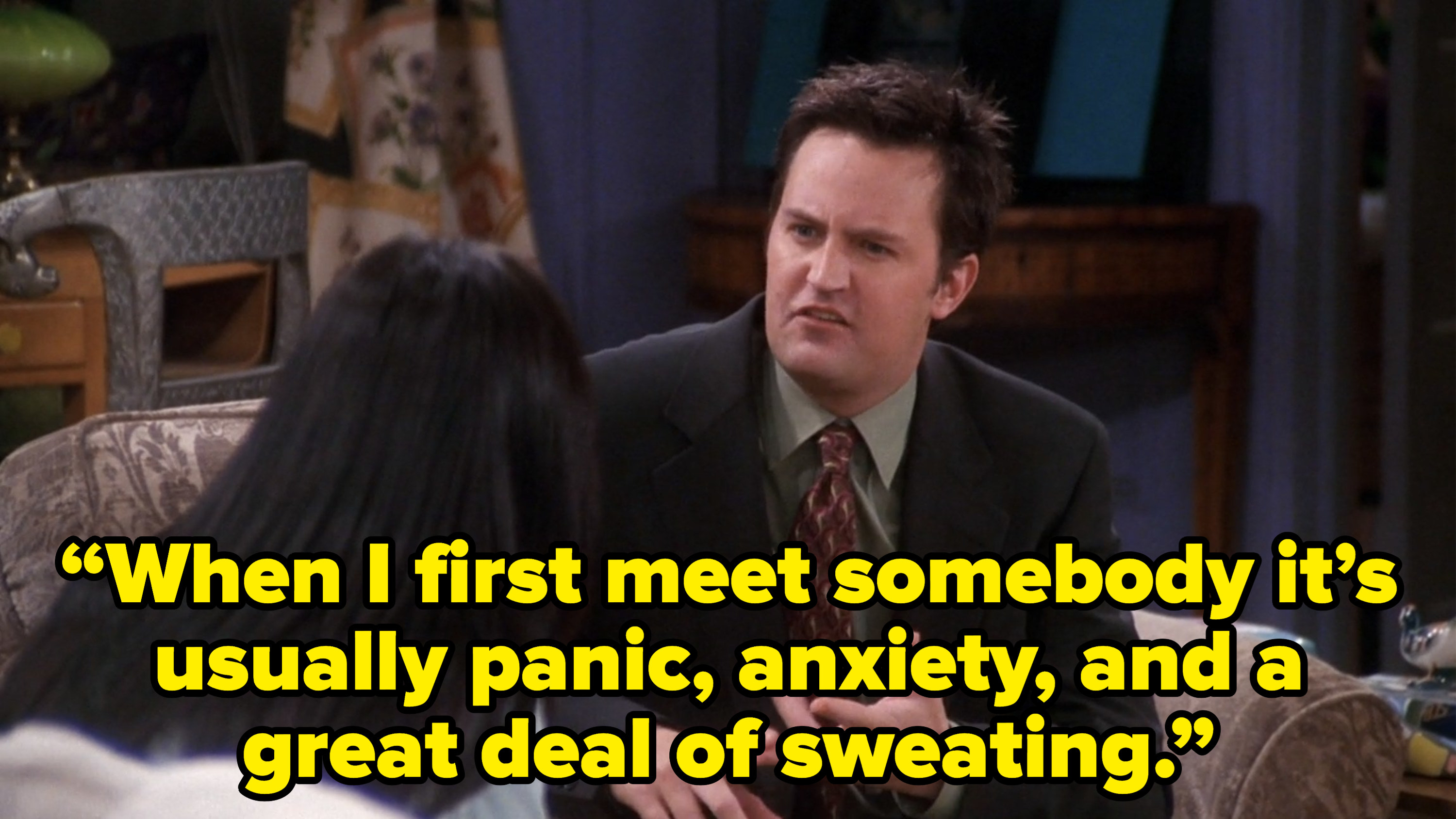 chandler telling monica “When I first meet somebody it’s usually panic, anxiety, and a great deal of sweating.” on friends