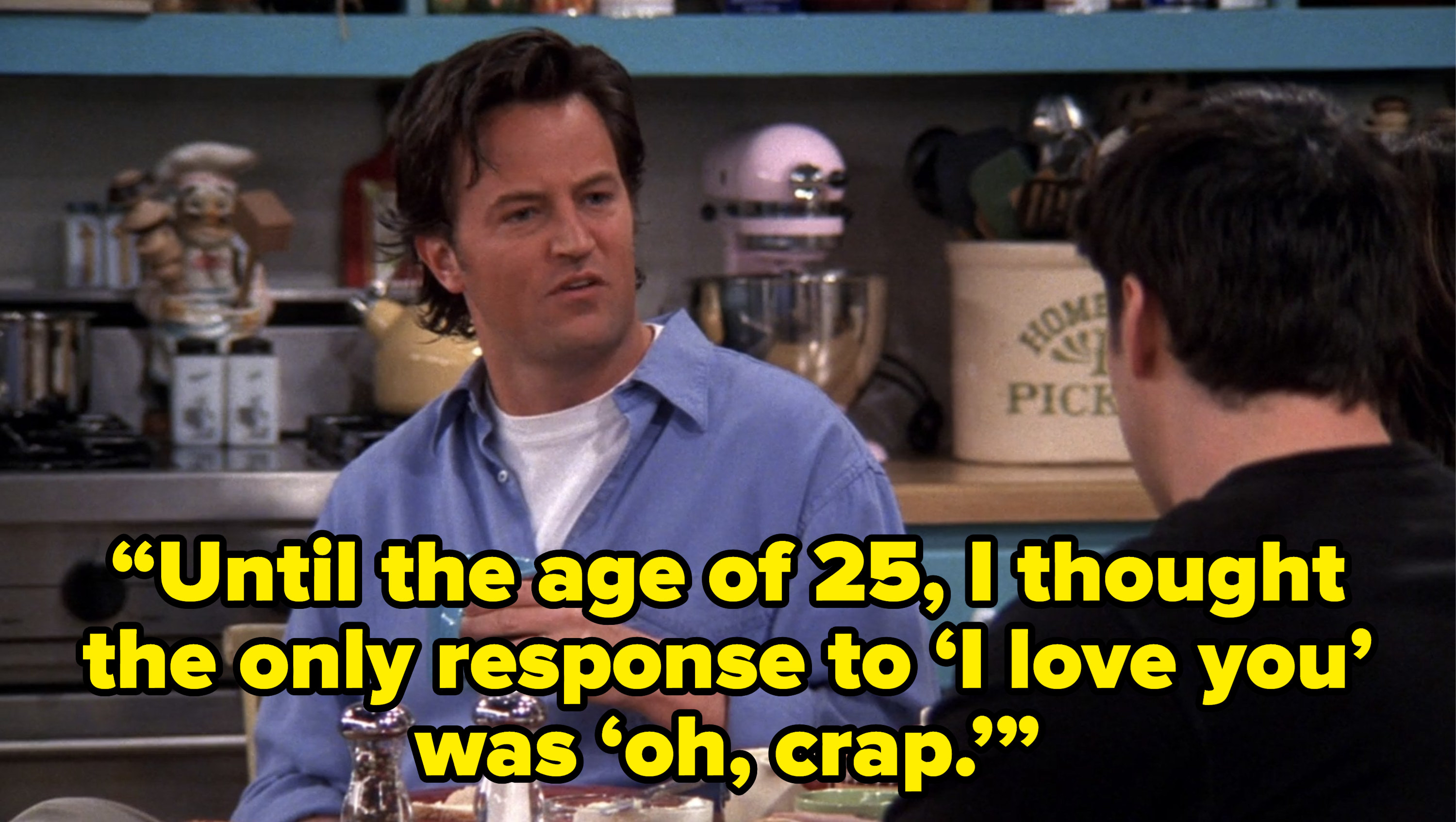 chandler telling joey “Until the age of 25, I thought the only response to ‘I love you’ was ‘oh, crap.’” on friends