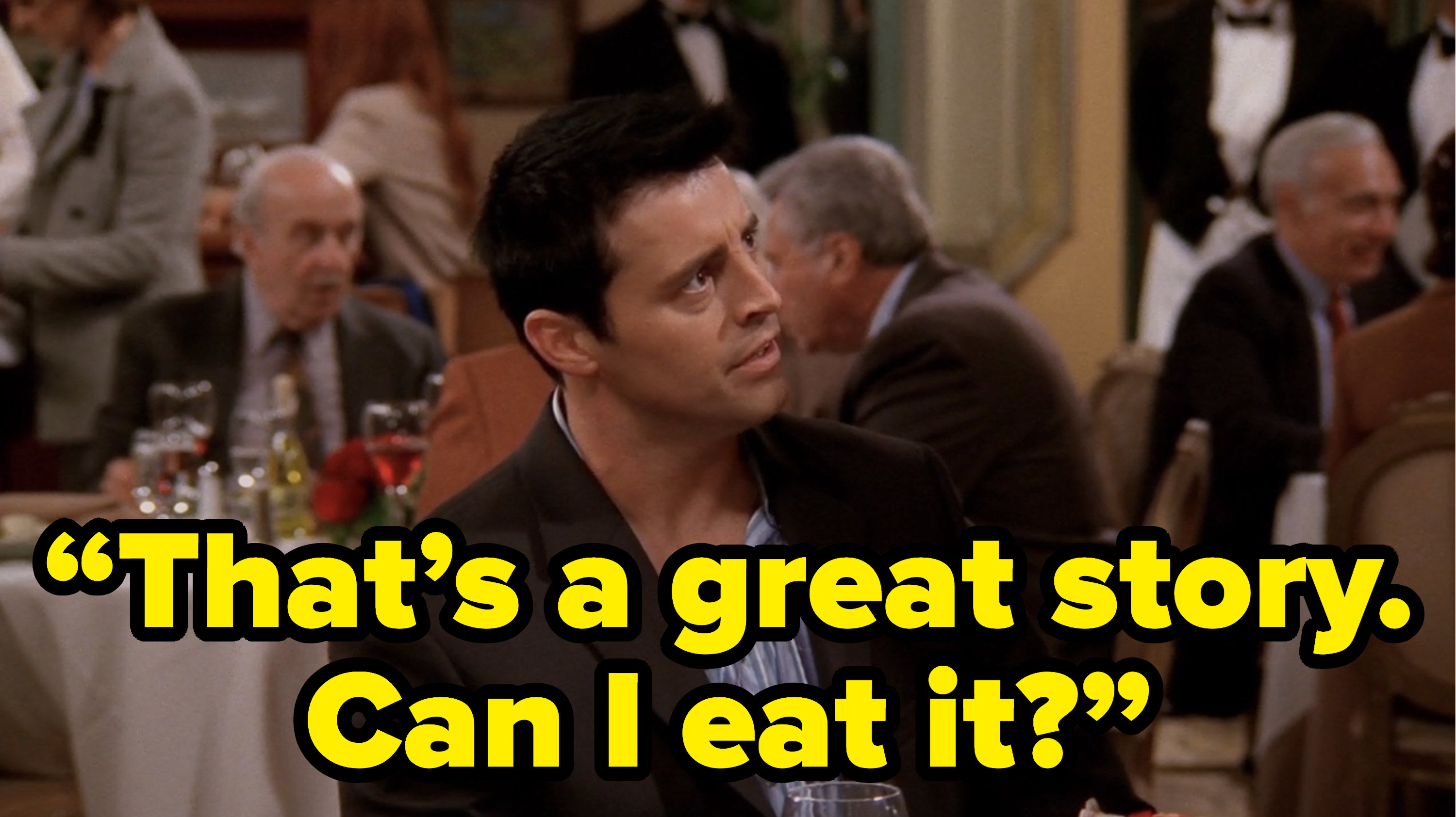 joey saying “That’s a great story. Can I eat it?” on friends