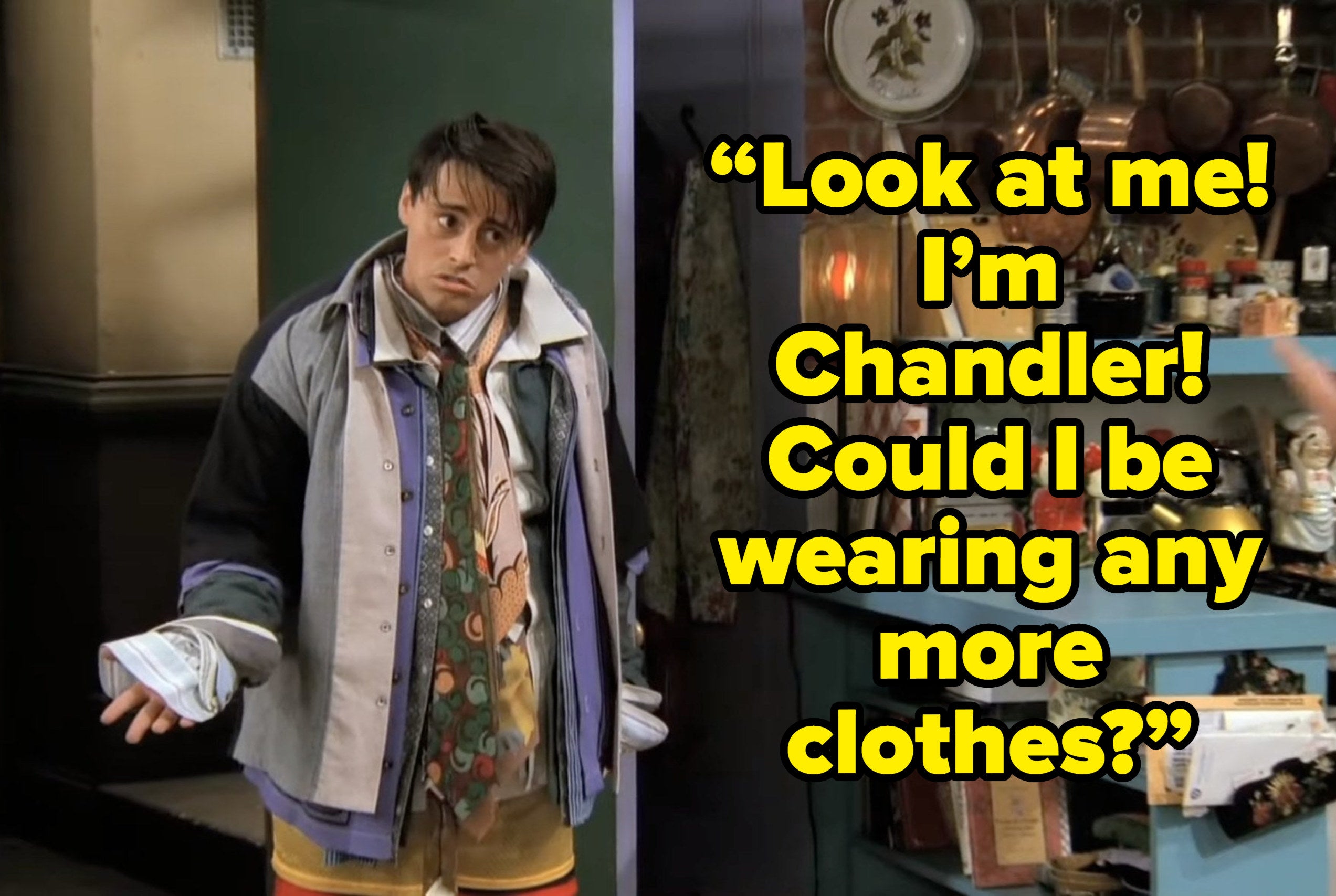joey saying “Look at me! I’m Chandler! Could I be wearing any more clothes?” on friends