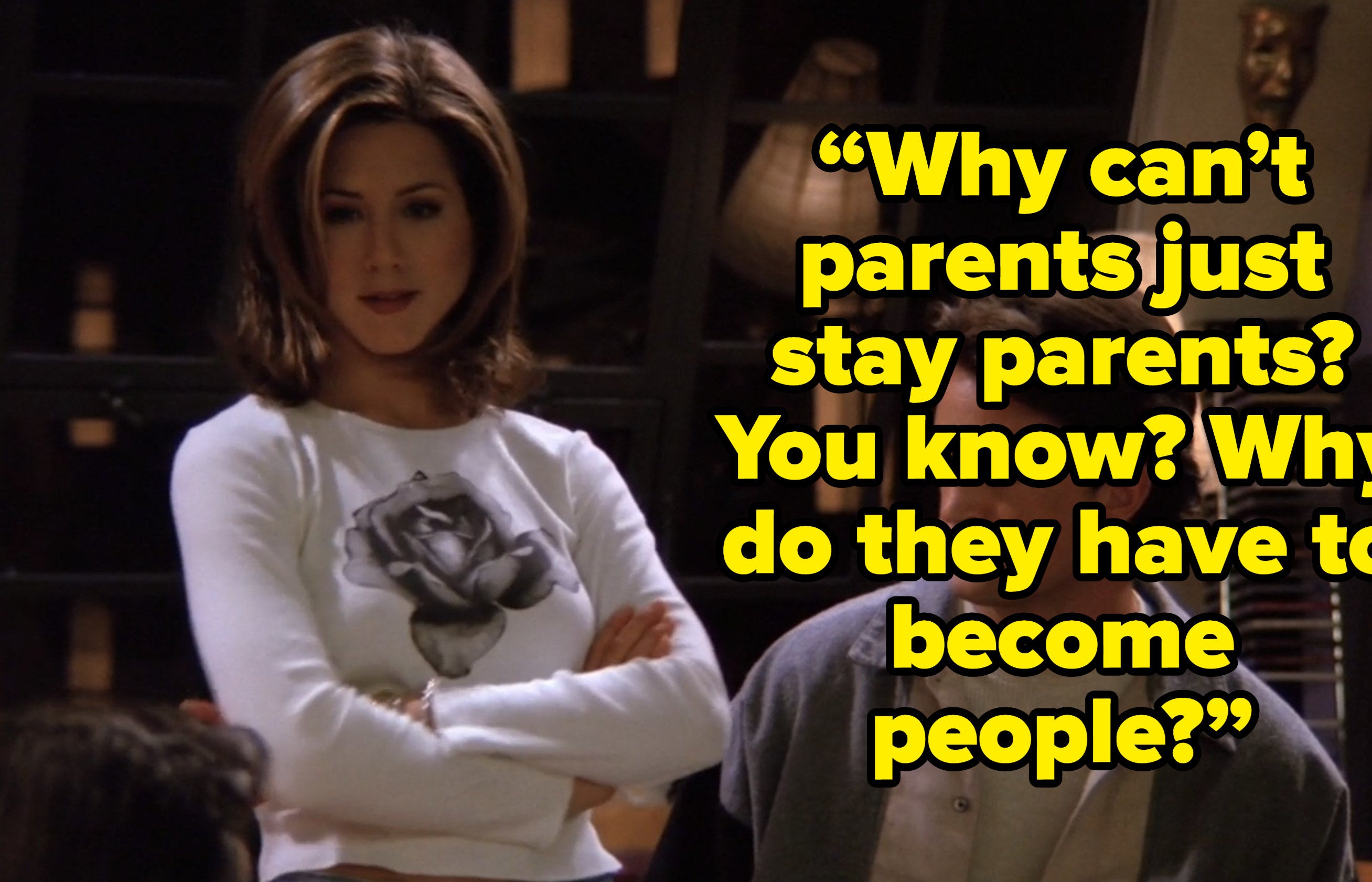 rachel saying “Why can’t parents just stay parents? You know? Why do they have to become people?” on friends