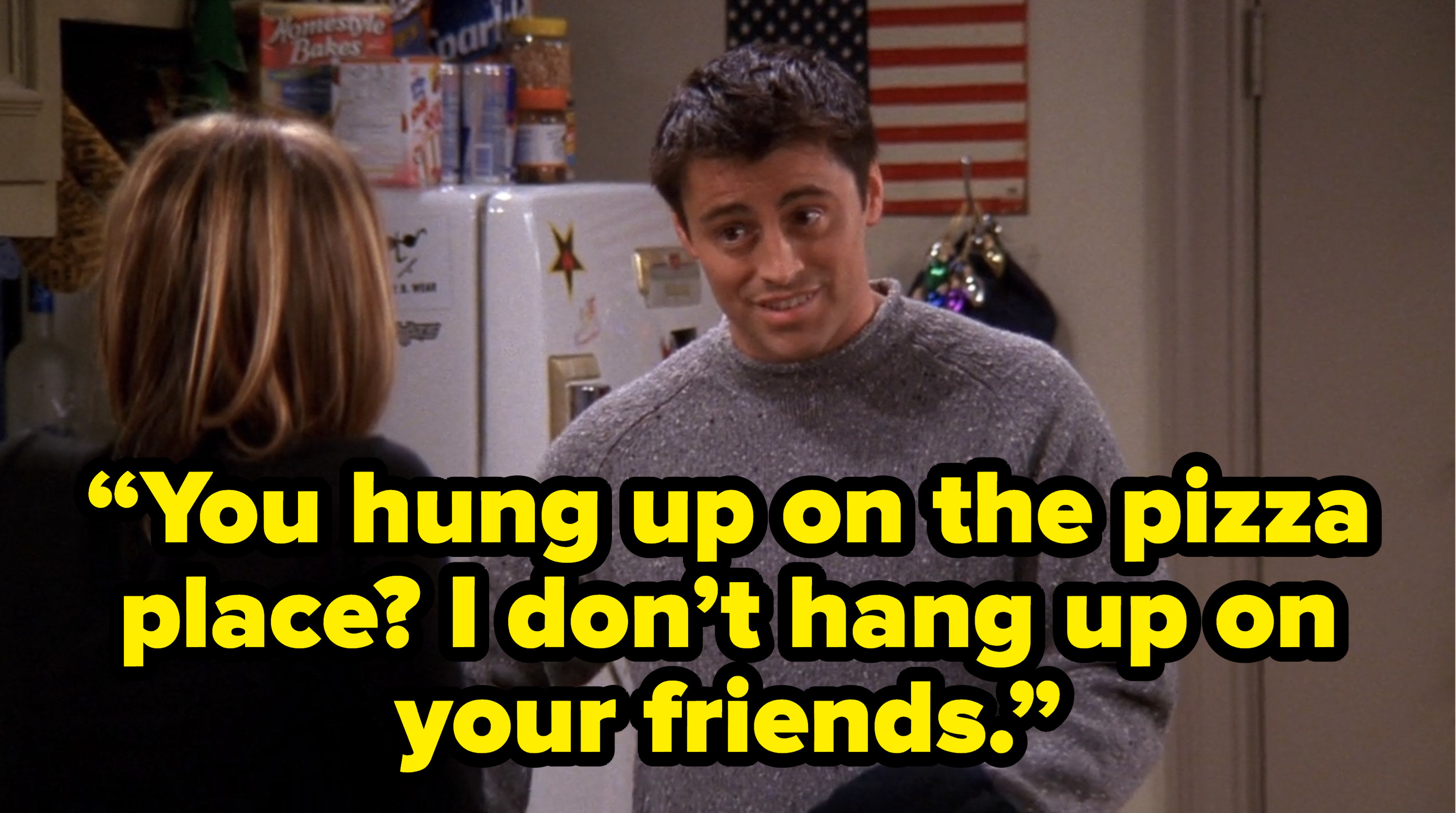 joey saying “You hung up on the pizza place? I don’t hang up on your friends.” on friends