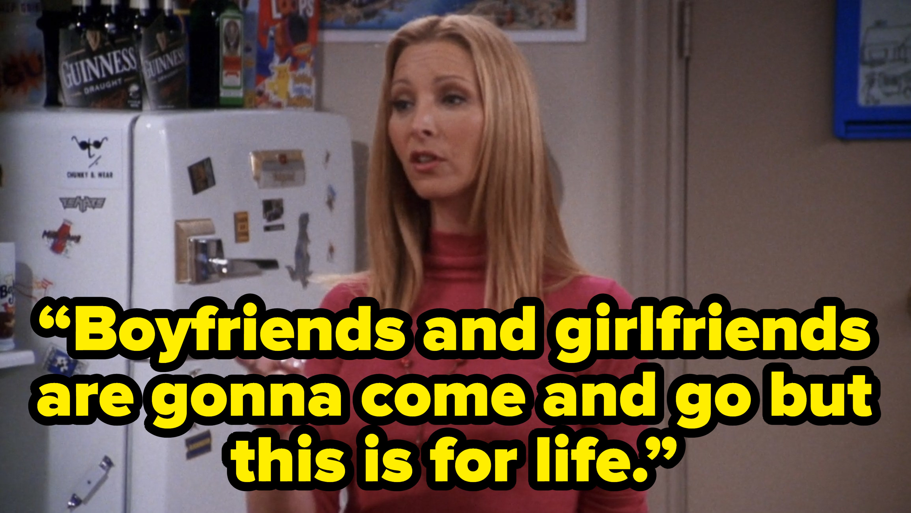 phoebe saying “Boyfriends and girlfriends are gonna come and go but this is for life.” on friends