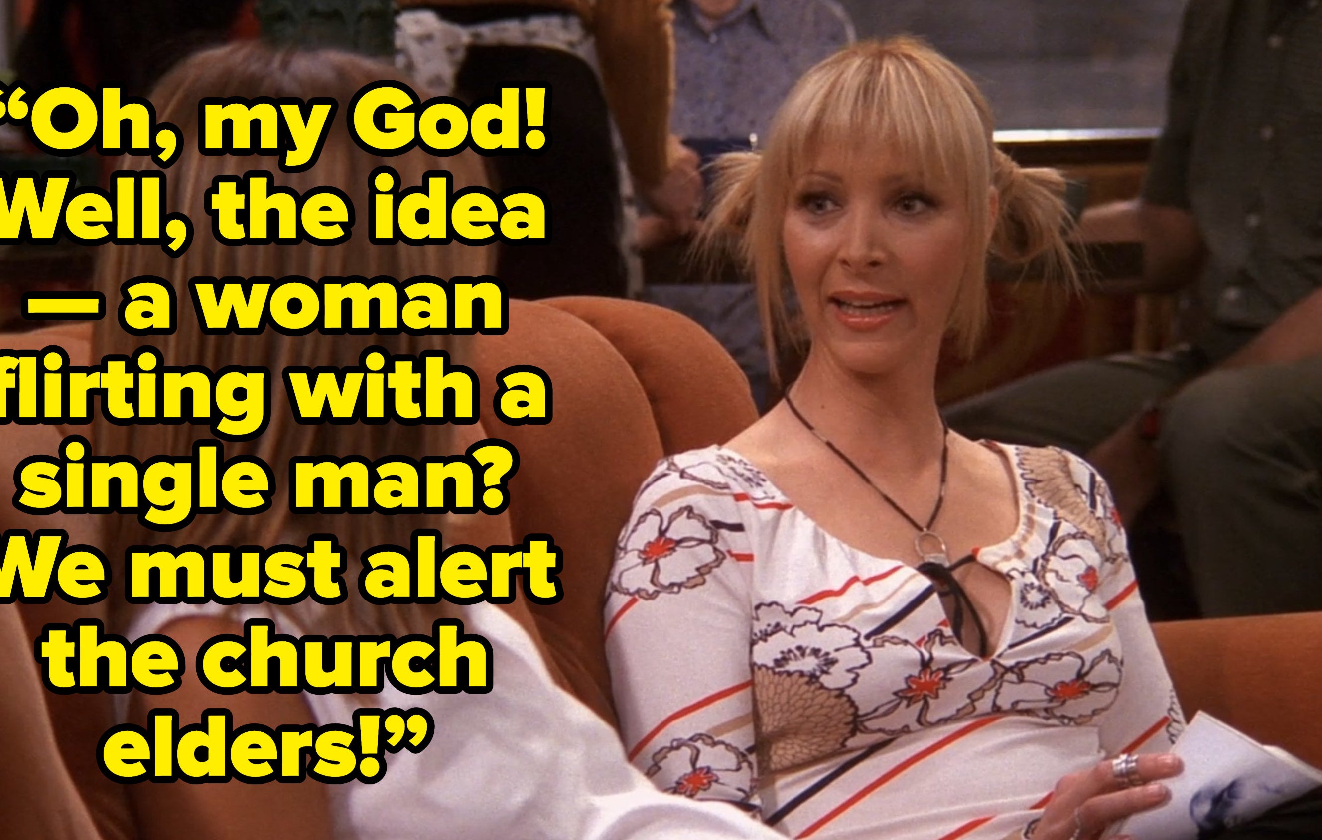 phoebe saying “Oh, my God! Well, the idea — a woman flirting with a single man? We must alert the church elders!” on friends