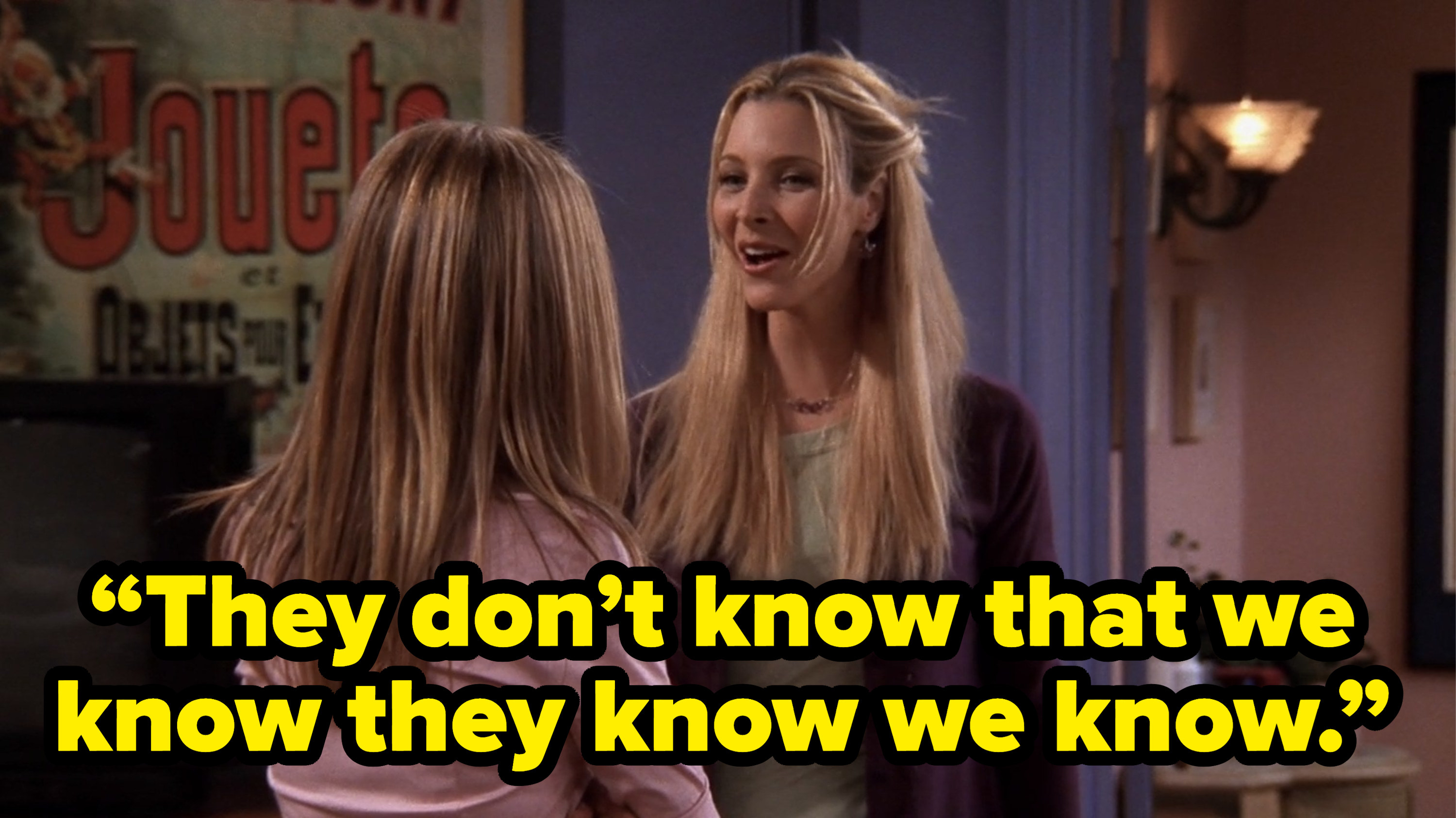 phoebe saying “They don’t know that we know they know we know.” on friends