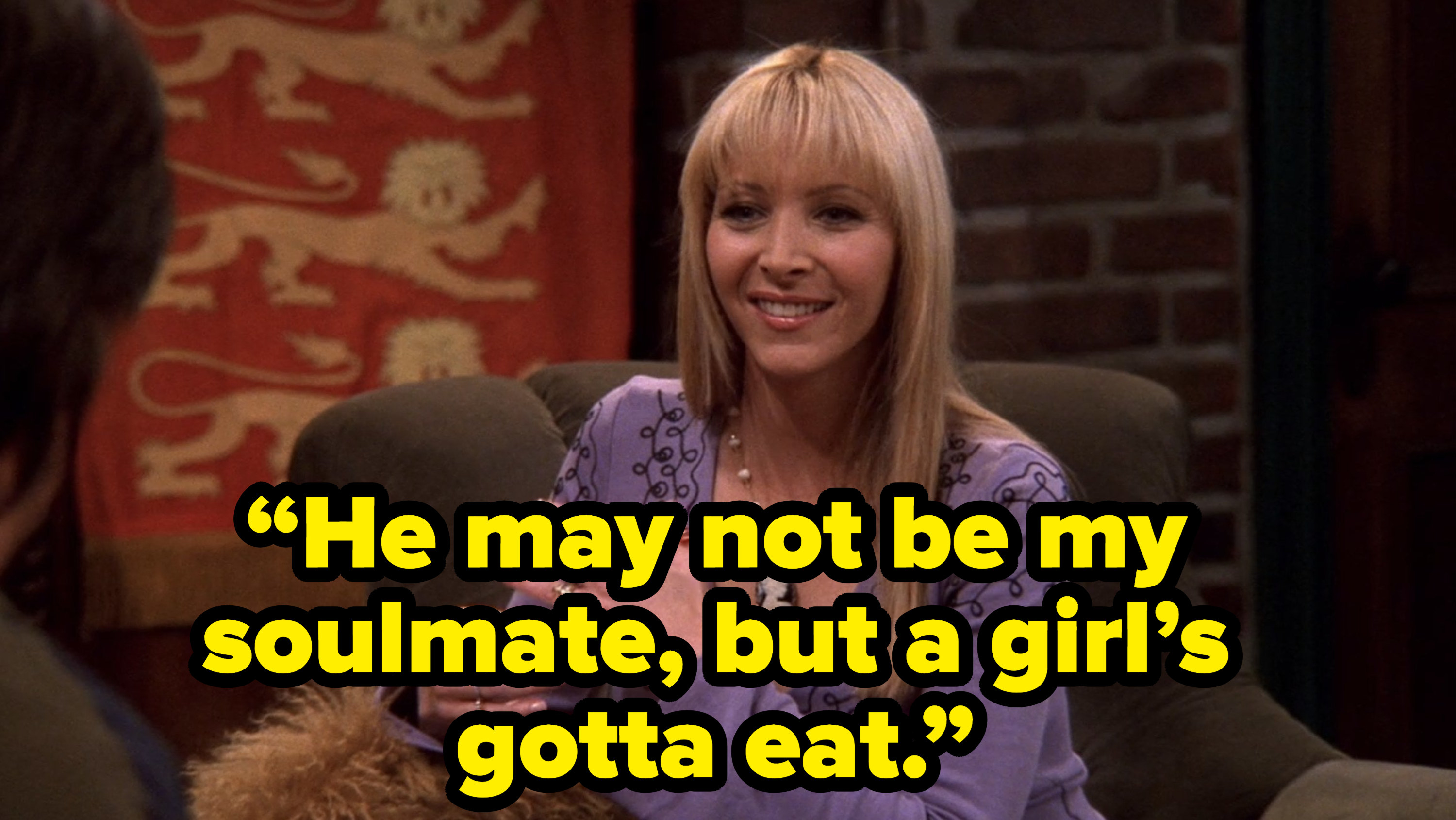 phoebe saying “He may not be my soulmate, but a girl’s gotta eat.” on friends