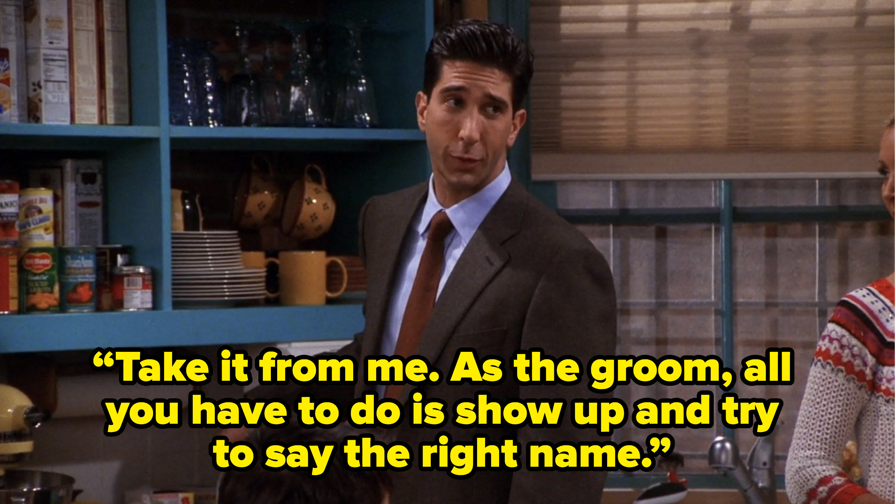 ross telling chandler “Take it from me. As the groom, all you have to do is show up and try to say the right name.” on friends