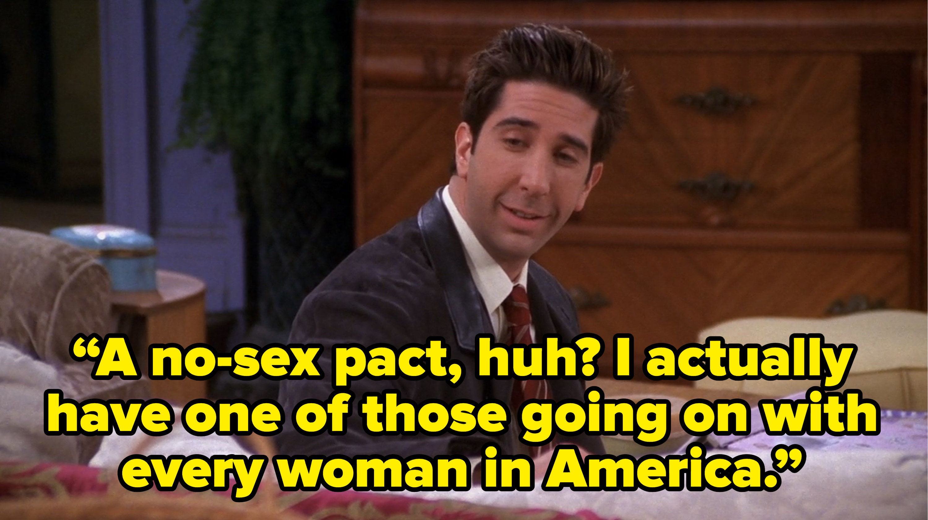 ross saying “A no-sex pact, huh? I actually have one of those going on with every woman in America.” on friends
