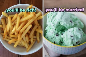 On the left, some fries labeled you'll be rich, and on the right, a bowl of mint chocolate chip ice cream labeled you'll be married