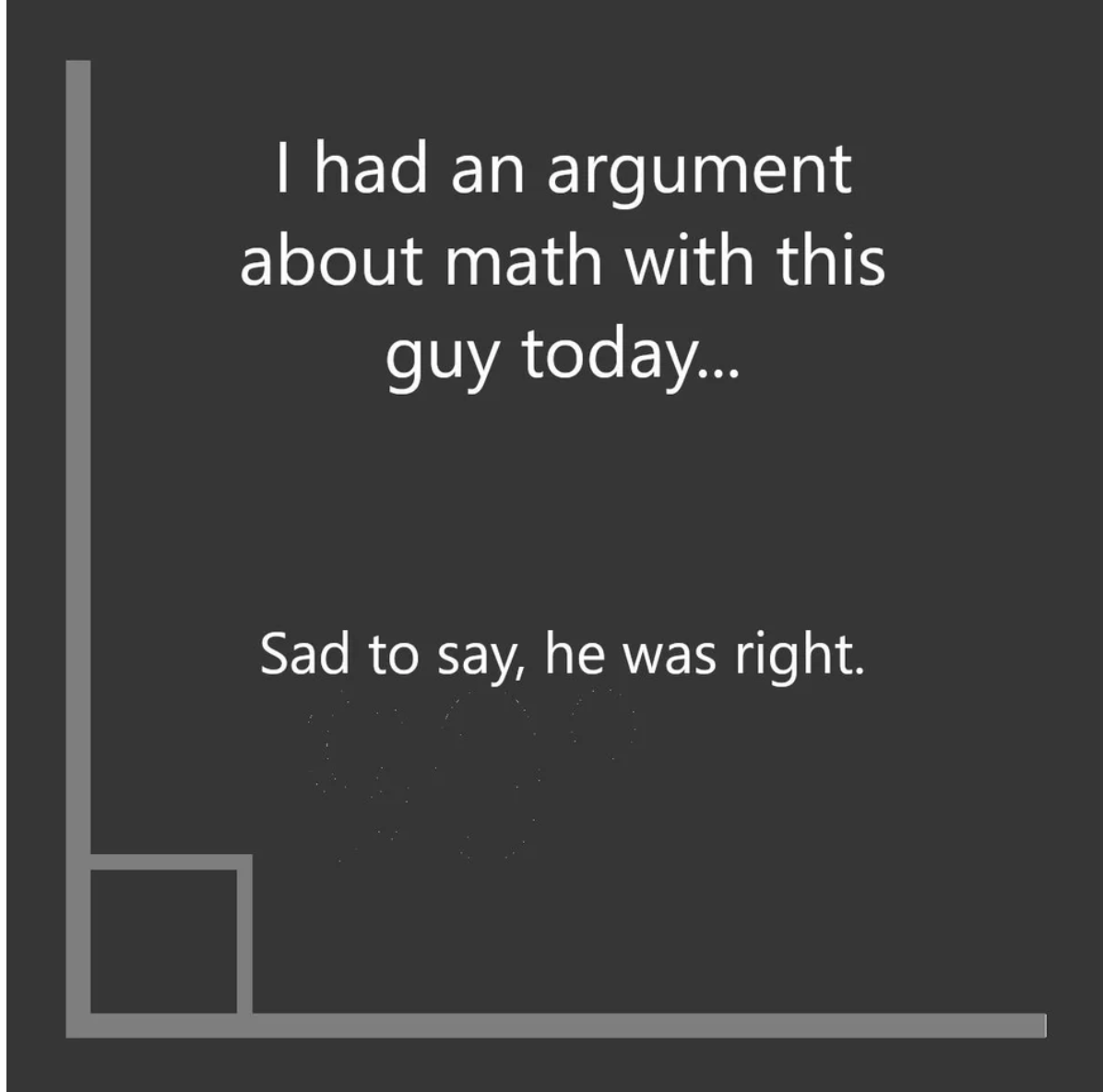 a right angle with the text &quot;I had an argument about math with this guy today... Sad to say, he was right.&quot;