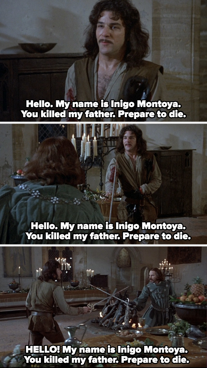 &quot;Hello! My name is Inigo Montoya. You killed my father. Prepare to die.&quot;
