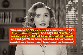 text: she made $0.75 an hour as a woman in 1951 the minimum age she says there was no reason she could not have supported herself on that $0.75 an hour