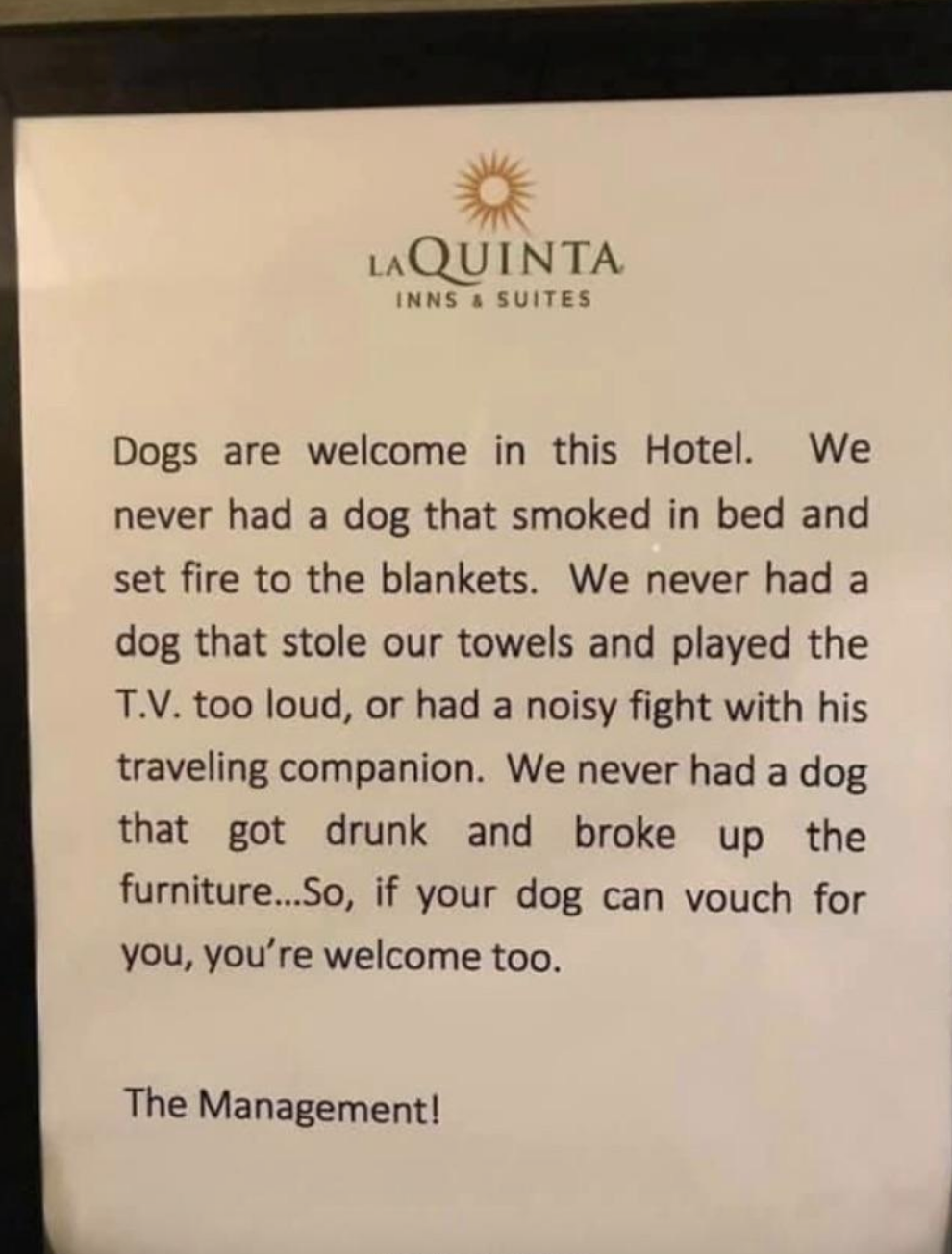 Sign says, Dogs are welcome in this hotel. We never had a dog that smoked in bed and set fire to the blankets... We never had a dog that got drunk and broke up the furniture. If your dog can vouch for you, you&#x27;re welcome too