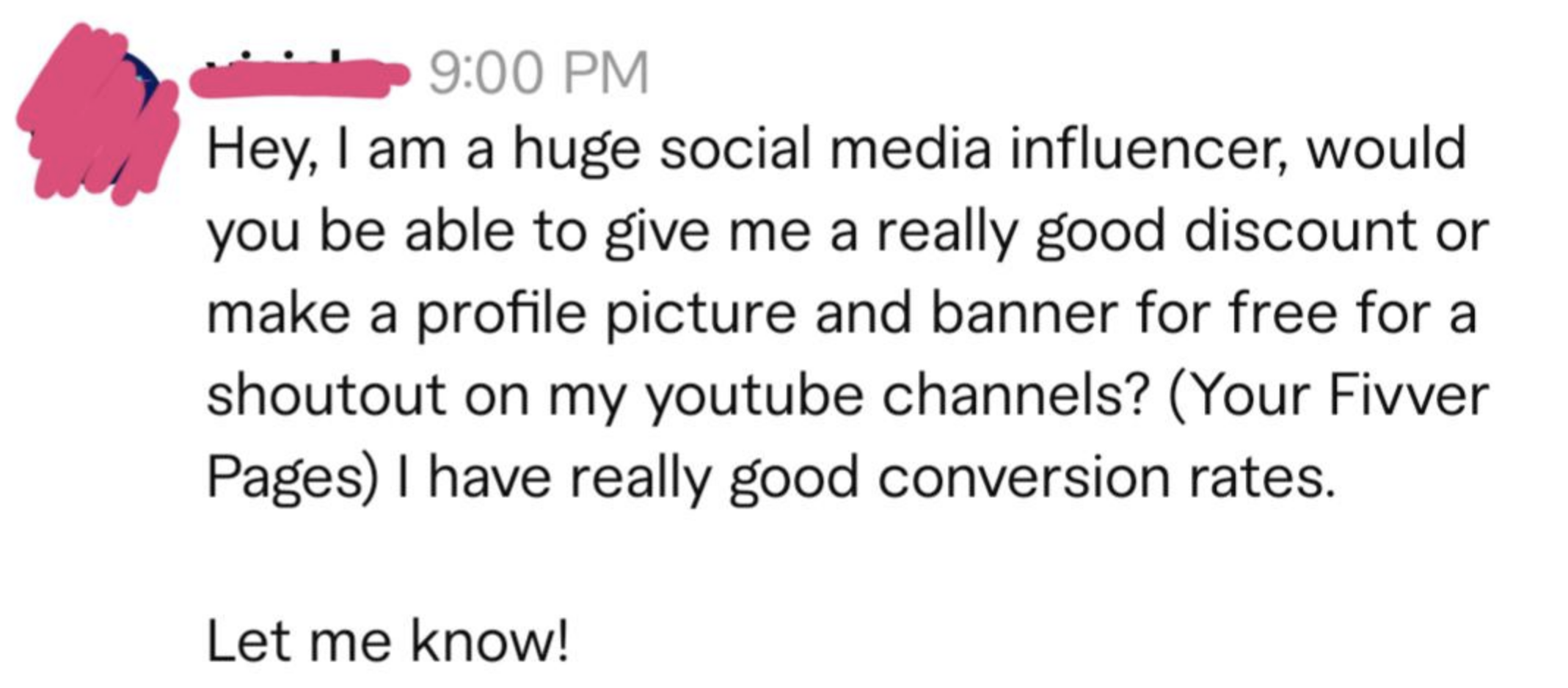 &quot;Hey, I am a huge social media influencer, would you be able to give me a really good discount or make a profile picture and banner for free for a shoutout on my youtube channels?&quot;