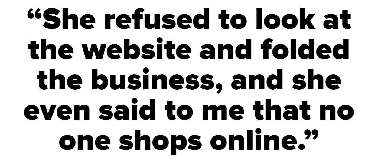 &quot;She refused to look at the website and folded the business, and she even said to me that no one shops online&quot;