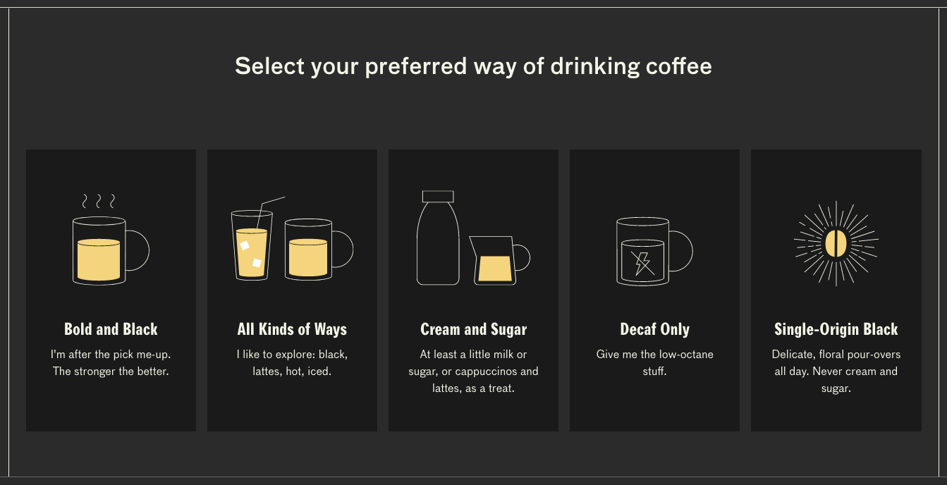 choose between bold and black, all kinds of ways, cream and sugar, decaf only, or single-origin black on the company&#x27;s website