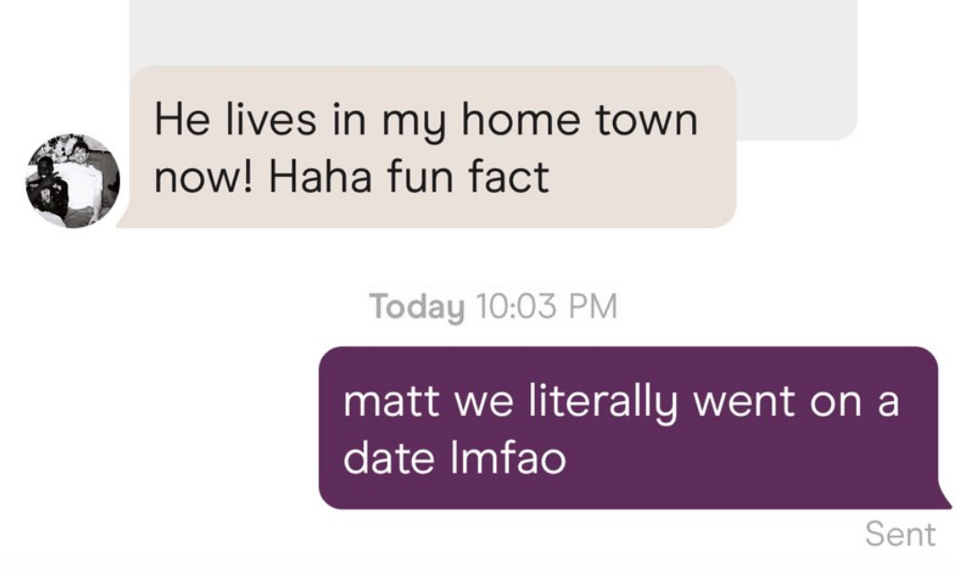 &quot;He lives in my hometown now! Haha fun fact&quot; &quot;Matt we literally went on a date lmfao&quot;