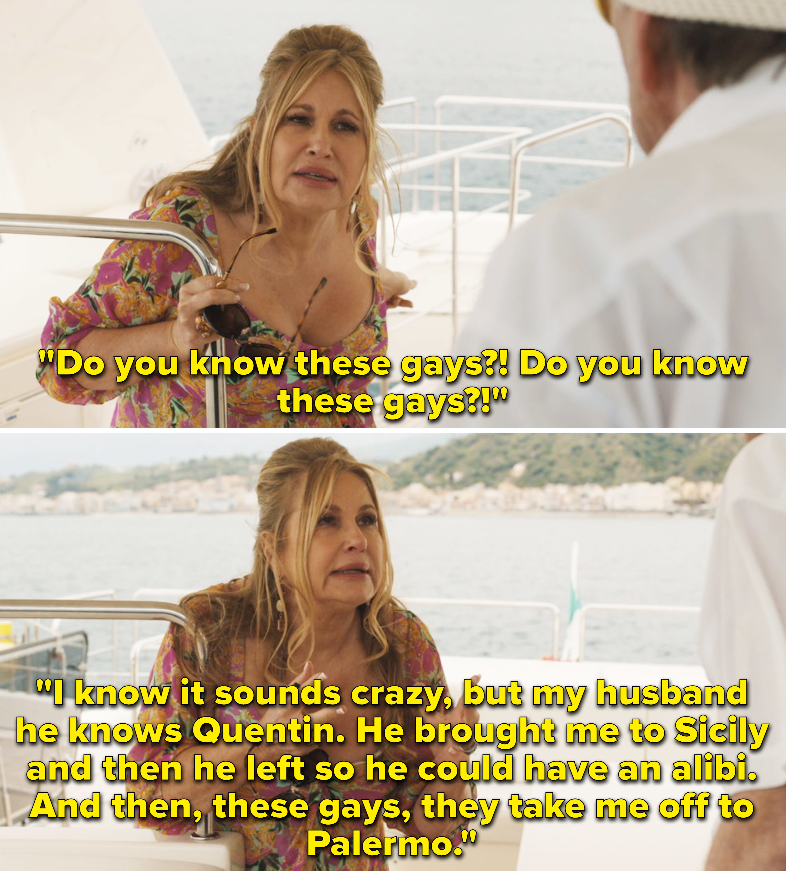 Tanya asking the yacht captain if he knew the gays. She says, &quot;I know it sounds crazy, but my husband he knows Quentin. He brought me to Siciliy and then he left so he could have an alibi. And then, these gays, they take me off to Palermo&quot;