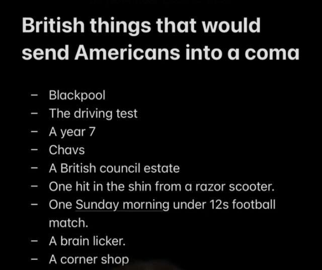 英国将会让美国陷入昏迷的事情:黑潭,驾驶考试,每年7,小混混,一个英国文化协会,一个从剃须刀摩托车击中小腿,一个星期天的上午12岁以下足球比赛,大脑很讨厌的人,一个角落商店