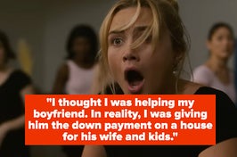 "I thought I was helping a boyfriend through a rough time with his business. In reality, I was giving him the down payment on a house for him and his wife and kids."