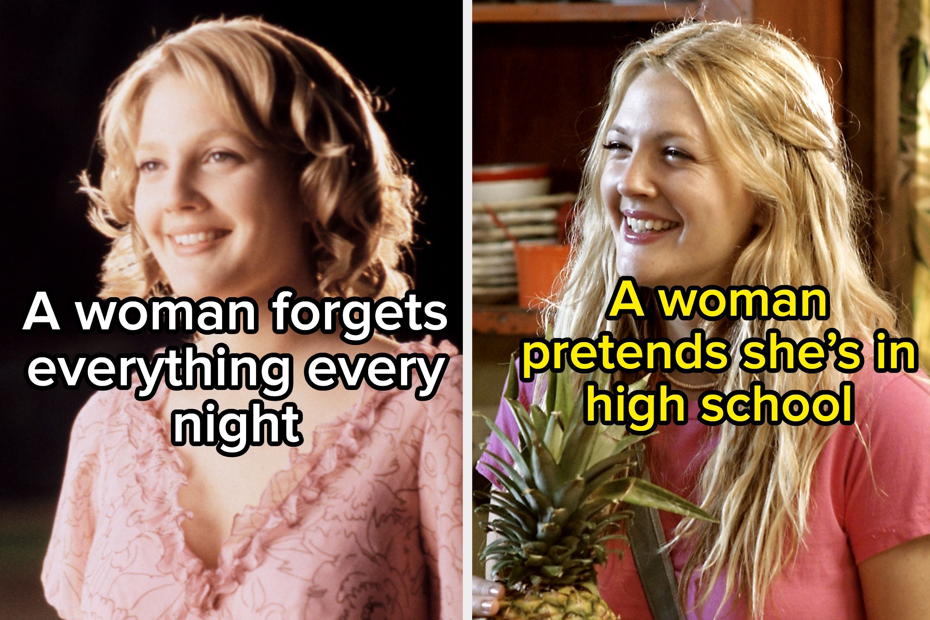 two images; on the left, a character fom Drew Barrymore with the words &quot;a woman forgets everything every night&quot; and on the right another character with the words &quot;a woman pretends she&#x27;s in high school.&quot;