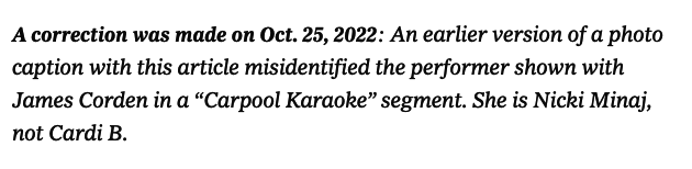 A correction was made on October 25, 2022: An earlier version of a photo caption with this article misidentified the performer shown with James Corden in a &quot;Carpool Karaoke&quot; segment. She is Nicki Minaj, not Cardi B