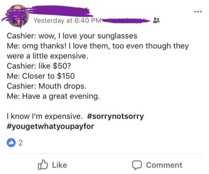 Cashier tells them they love their sunglasses, and person says thanks, they were expensive, and when cashier says &quot;Like $50?&quot; person says &quot;closer to $150&quot; and the cashier&#x27;s mouth drops