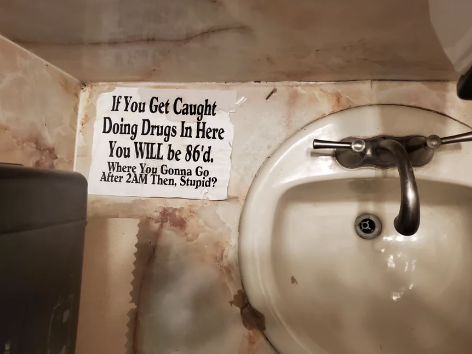 A sign on the counter next to the bathroom sink says &quot;if you get caught doing drugs in here, you will be 86&#x27;d; where you gonna go after 2 a.m. then, stupid?&quot;