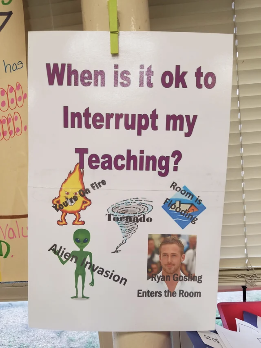 sign that says &quot;when is it ok to interrupt my teaching?&quot; above natural disasters and &quot;Ryan Gosling enters the room&quot;