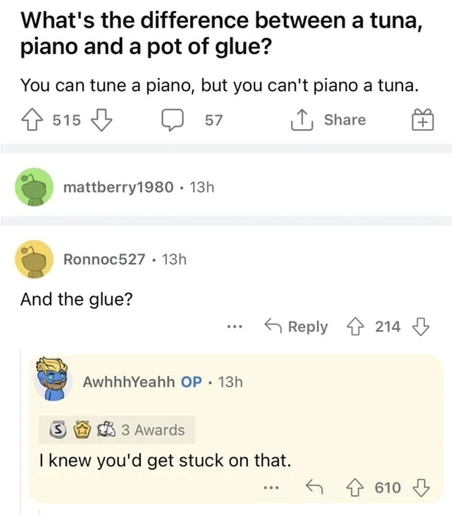 A joke says "What's the difference between a tuna, piano, and a pot of glue? You can tune a piano but you can't piano a tuna;" a comment says "and the glue?" and the original joke teller says "I knew you'd get stuck on that"