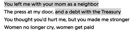 You left me with your mom as a neighbor/The press at my door, and a debt with the Treasury/ You thought you&#x27;d hurt me, but you made me stronger/Women no longer cry, women get paid