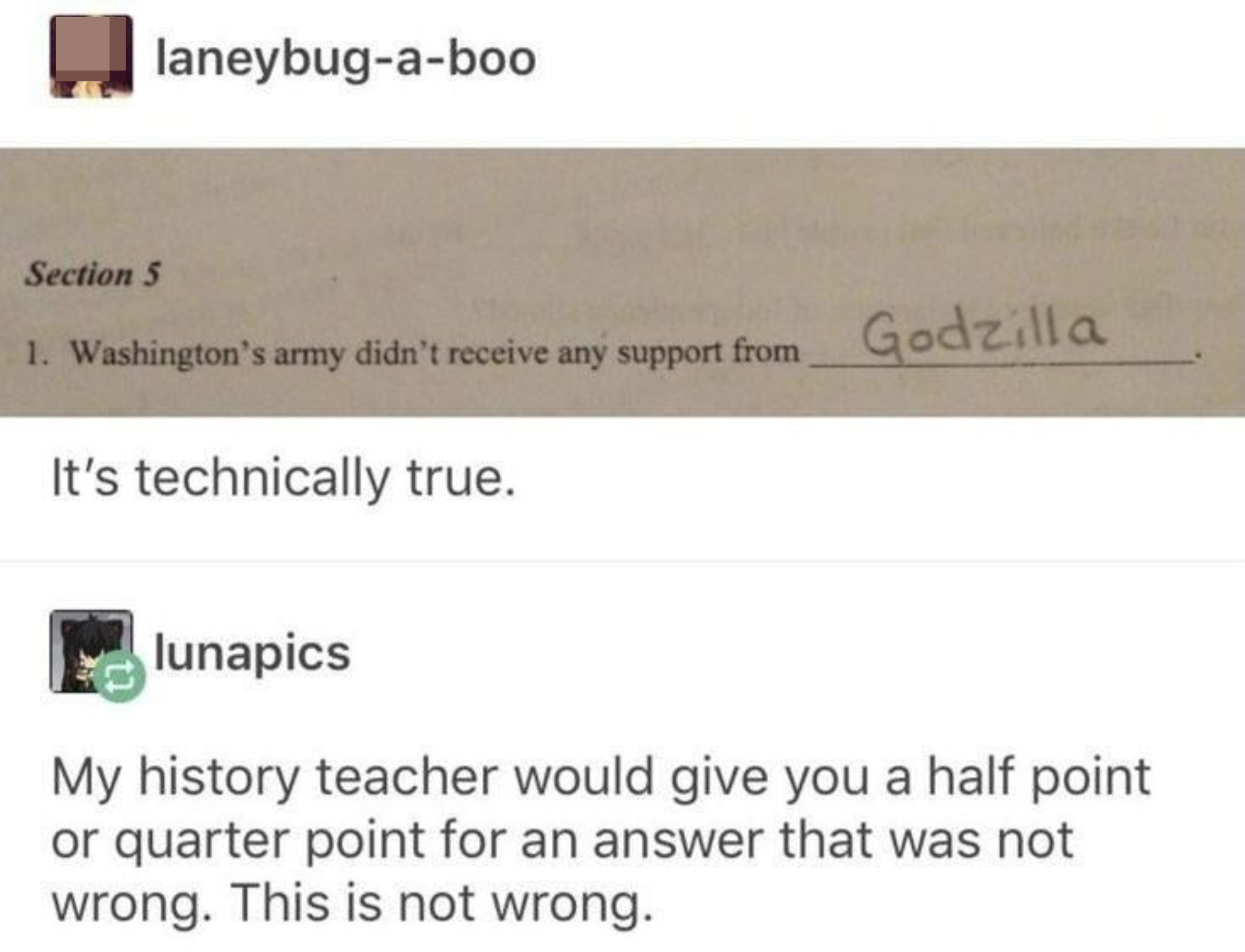 Question that says &quot;Washington&#x27;s army did not receive any support from ___&quot; and the response is &quot;Godzilla,&quot; and person says their history teacher would give a half point because the answer is not wrong