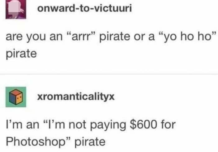 Person asks if someone is an &quot;arr&quot; pirate or &quot;yo ho ho&quot; pirate and they respond &quot;I&#x27;m a &#x27;not paying 600 for Photoshop&#x27; pirate&quot;