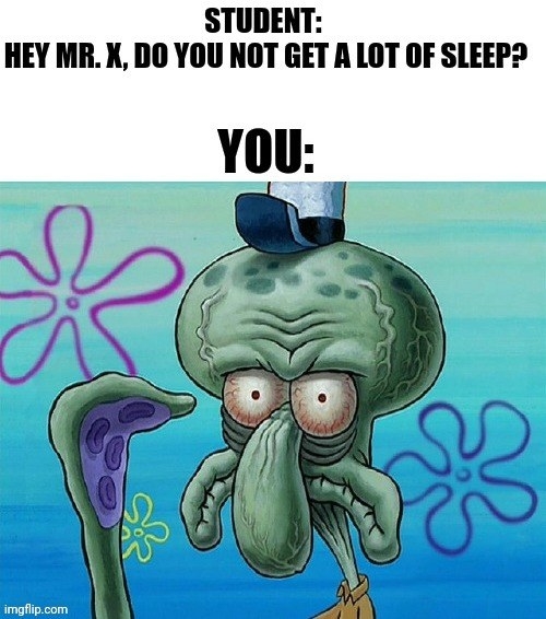 exhausted Squidward being with the text of a student asking &quot;hey, do you get a lot of sleep&quot;